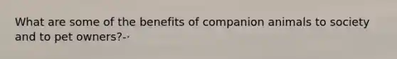 What are some of the benefits of companion animals to society and to pet owners?-·