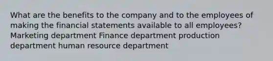 What are the benefits to the company and to the employees of making the financial statements available to all employees? Marketing department Finance department production department human resource department