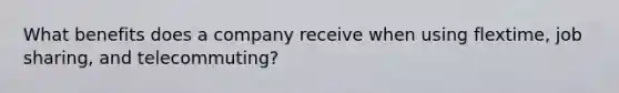 What benefits does a company receive when using flextime, job sharing, and telecommuting?