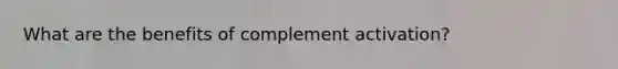 What are the benefits of complement activation?