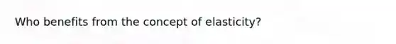 Who benefits from the concept of elasticity?