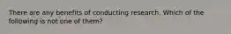 There are any benefits of conducting research. Which of the following is not one of them?