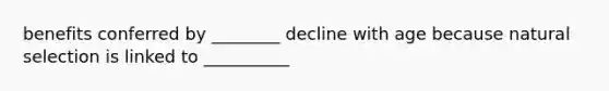 benefits conferred by ________ decline with age because natural selection is linked to __________