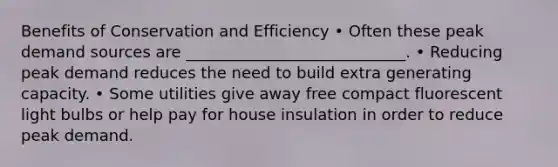 Benefits of Conservation and Efficiency • Often these peak demand sources are ____________________________. • Reducing peak demand reduces the need to build extra generating capacity. • Some utilities give away free compact fluorescent light bulbs or help pay for house insulation in order to reduce peak demand.