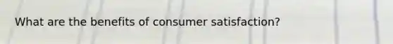 What are the benefits of consumer satisfaction?