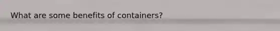 What are some benefits of containers?