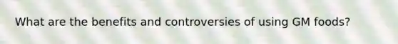 What are the benefits and controversies of using GM foods?