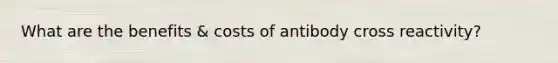 What are the benefits & costs of antibody cross reactivity?