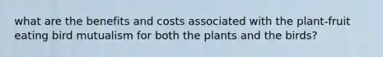 what are the benefits and costs associated with the plant-fruit eating bird mutualism for both the plants and the birds?