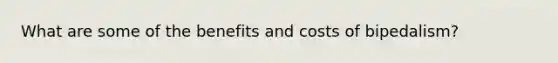 What are some of the benefits and costs of bipedalism?
