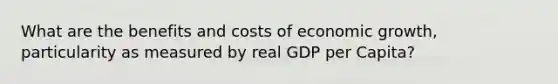 What are the benefits and costs of economic growth, particularity as measured by real GDP per Capita?