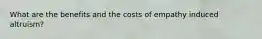 What are the benefits and the costs of empathy induced altruism?