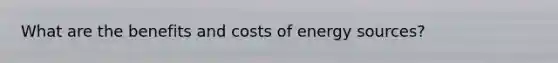 What are the benefits and costs of energy sources?