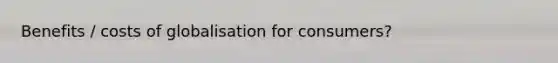 Benefits / costs of globalisation for consumers?