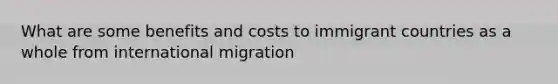 What are some benefits and costs to immigrant countries as a whole from international migration