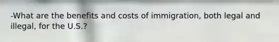 -What are the benefits and costs of immigration, both legal and illegal, for the U.S.?