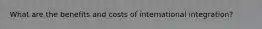 What are the benefits and costs of international integration?