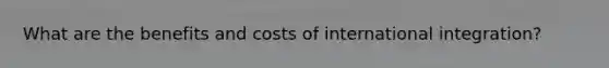 What are the benefits and costs of international integration?