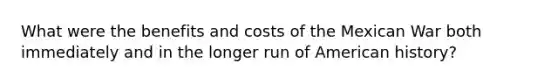 What were the benefits and costs of the Mexican War both immediately and in the longer run of American history?