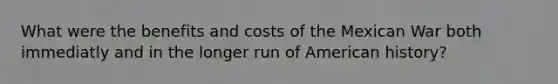 What were the benefits and costs of the Mexican War both immediatly and in the longer run of American history?