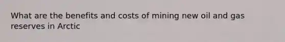 What are the benefits and costs of mining new oil and gas reserves in Arctic