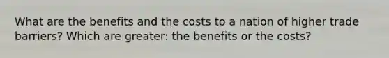 What are the benefits and the costs to a nation of higher trade barriers? Which are greater: the benefits or the costs?