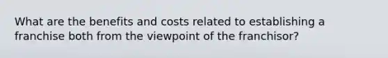 What are the benefits and costs related to establishing a franchise both from the viewpoint of the franchisor?