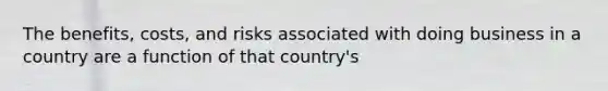 The benefits, costs, and risks associated with doing business in a country are a function of that country's