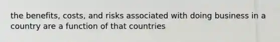 the benefits, costs, and risks associated with doing business in a country are a function of that countries