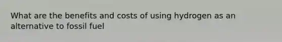 What are the benefits and costs of using hydrogen as an alternative to fossil fuel