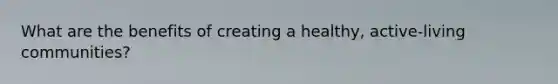 What are the benefits of creating a healthy, active-living communities?