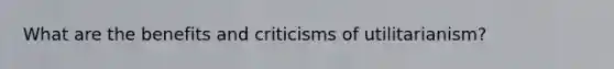 What are the benefits and criticisms of utilitarianism?