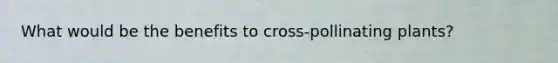 What would be the benefits to cross-pollinating plants?
