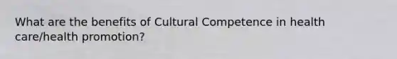 What are the benefits of Cultural Competence in health care/health promotion?