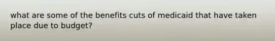 what are some of the benefits cuts of medicaid that have taken place due to budget?