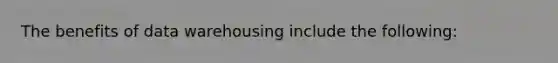 The benefits of data warehousing include the following:
