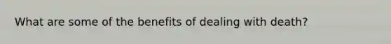 What are some of the benefits of dealing with death?