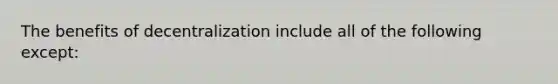 The benefits of decentralization include all of the following except:
