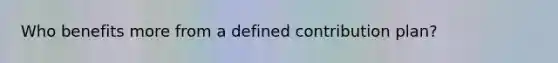 Who benefits more from a defined contribution plan?