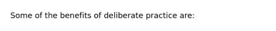 Some of the benefits of deliberate practice are: