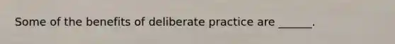 Some of the benefits of deliberate practice are ______.