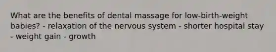 What are the benefits of dental massage for low-birth-weight babies? - relaxation of the nervous system - shorter hospital stay - weight gain - growth