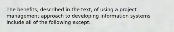 The benefits, described in the text, of using a project management approach to developing information systems include all of the following except: