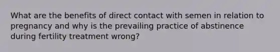 What are the benefits of direct contact with semen in relation to pregnancy and why is the prevailing practice of abstinence during fertility treatment wrong?