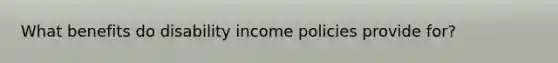 What benefits do disability income policies provide for?