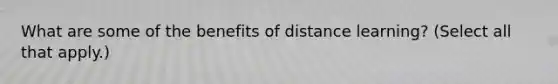 What are some of the benefits of distance learning? (Select all that apply.)