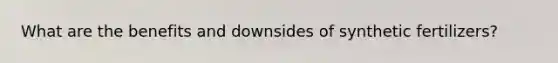 What are the benefits and downsides of synthetic fertilizers?