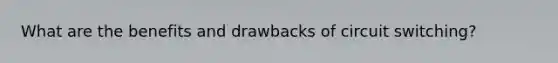 What are the benefits and drawbacks of circuit switching?