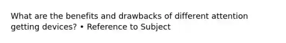 What are the benefits and drawbacks of different attention getting devices? • Reference to Subject