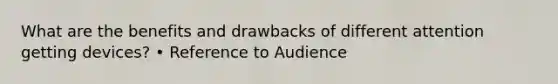 What are the benefits and drawbacks of different attention getting devices? • Reference to Audience